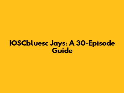 IOSCbluesc Jays: A 30-Episode Guide