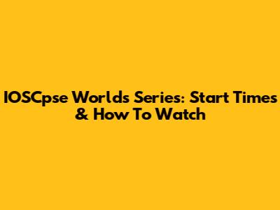 IOSCpse Worlds Series: Start Times & How To Watch