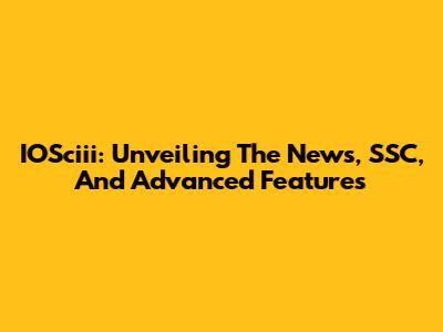 IOSciii: Unveiling The News, SSC, And Advanced Features