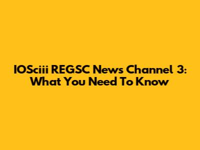 IOSciii REGSC News Channel 3: What You Need To Know
