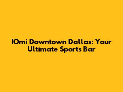 IOmi Downtown Dallas: Your Ultimate Sports Bar
