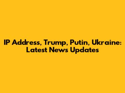 IP Address, Trump, Putin, Ukraine: Latest News Updates