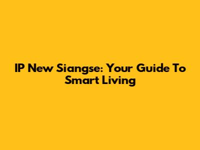 IP New Siangse: Your Guide To Smart Living