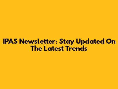 IPAS Newsletter: Stay Updated On The Latest Trends