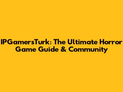 IPGamersTurk: The Ultimate Horror Game Guide & Community