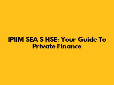 IPIIM SEA S HSE: Your Guide To Private Finance