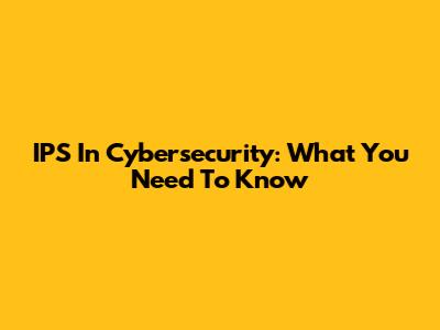 IPS In Cybersecurity: What You Need To Know