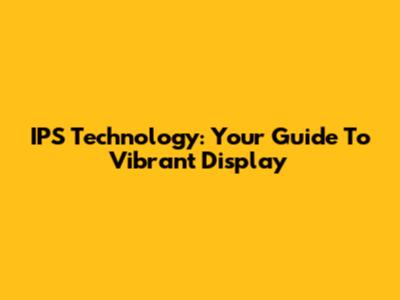 IPS Technology: Your Guide To Vibrant Display