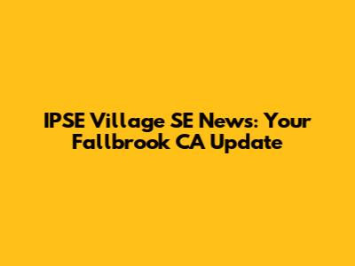 IPSE Village SE News: Your Fallbrook CA Update
