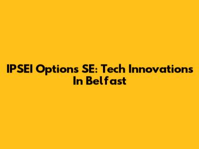 IPSEI Options SE: Tech Innovations In Belfast
