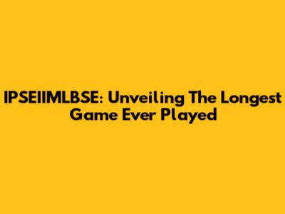 IPSEIIMLBSE: Unveiling The Longest Game Ever Played