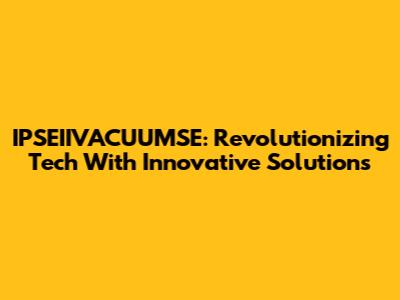 IPSEIIVACUUMSE: Revolutionizing Tech With Innovative Solutions
