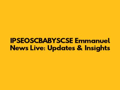 IPSEOSCBABYSCSE Emmanuel News Live: Updates & Insights