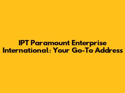IPT Paramount Enterprise International: Your Go-To Address