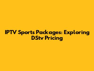 IPTV Sports Packages: Exploring DStv Pricing