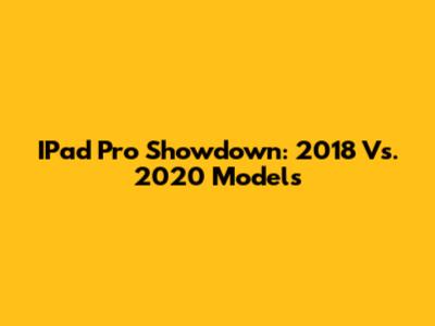 IPad Pro Showdown: 2018 Vs. 2020 Models