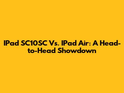 IPad SC10SC Vs. IPad Air: A Head-to-Head Showdown