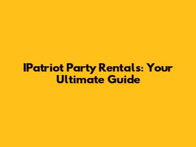 IPatriot Party Rentals: Your Ultimate Guide