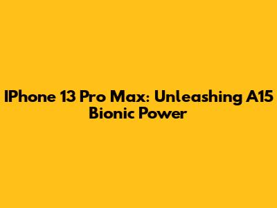 IPhone 13 Pro Max: Unleashing A15 Bionic Power