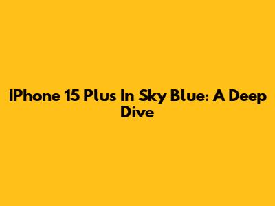 IPhone 15 Plus In Sky Blue: A Deep Dive
