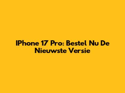 IPhone 17 Pro: Bestel Nu De Nieuwste Versie