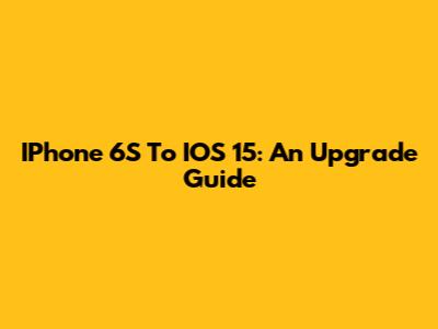 IPhone 6S To IOS 15: An Upgrade Guide