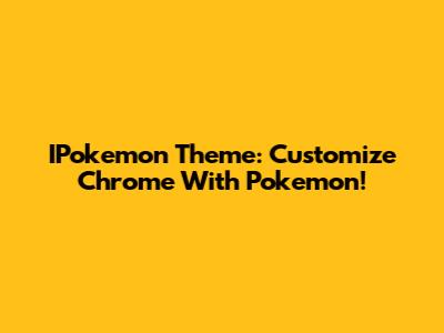 IPokemon Theme: Customize Chrome With Pokemon!