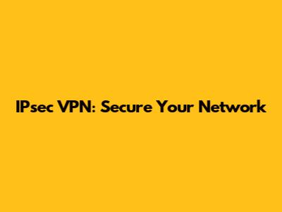 IPsec VPN: Secure Your Network