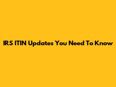 IRS ITIN Updates You Need To Know