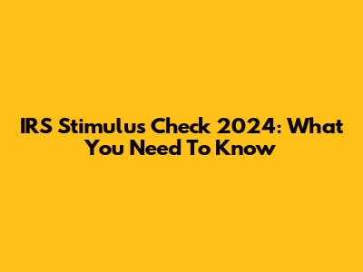 IRS Stimulus Check 2024: What You Need To Know