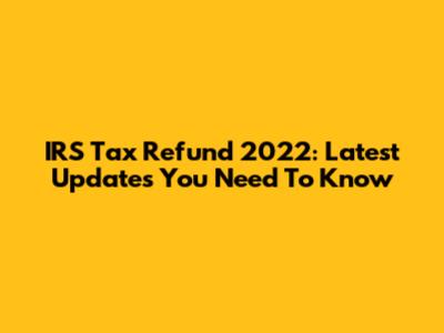 IRS Tax Refund 2022: Latest Updates You Need To Know