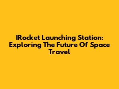 IRocket Launching Station: Exploring The Future Of Space Travel