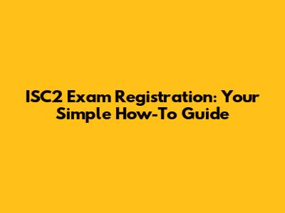 ISC2 Exam Registration: Your Simple How-To Guide