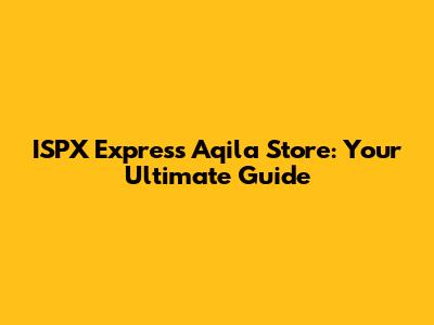 ISPX Express Aqila Store: Your Ultimate Guide
