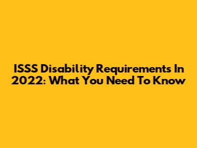 ISSS Disability Requirements In 2022: What You Need To Know