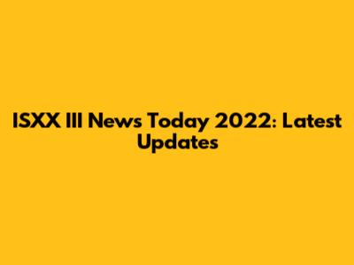 ISXX III News Today 2022: Latest Updates