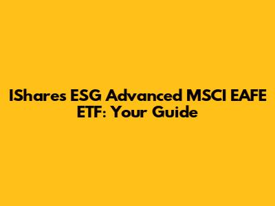 IShares ESG Advanced MSCI EAFE ETF: Your Guide