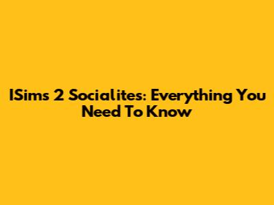 ISims 2 Socialites: Everything You Need To Know