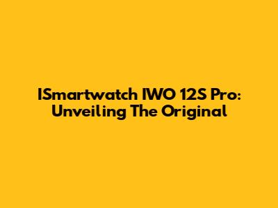 ISmartwatch IWO 12S Pro: Unveiling The Original