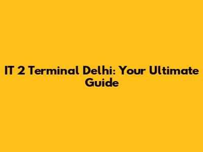 IT 2 Terminal Delhi: Your Ultimate Guide