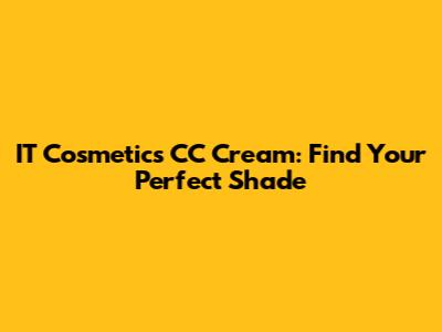 IT Cosmetics CC Cream: Find Your Perfect Shade