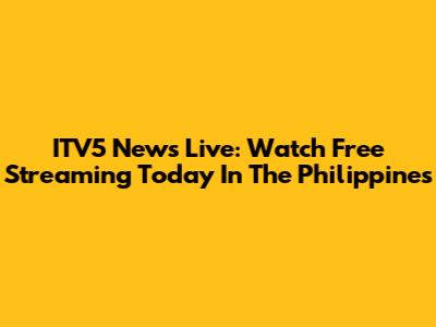 ITV5 News Live: Watch Free Streaming Today In The Philippines