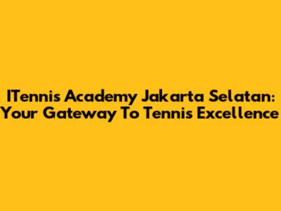 ITennis Academy Jakarta Selatan: Your Gateway To Tennis Excellence