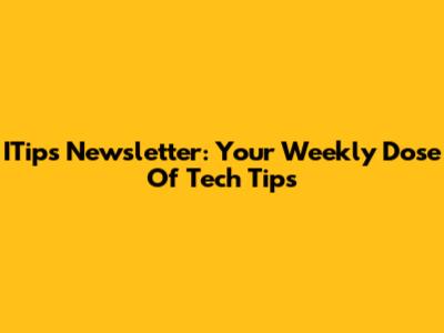 ITips Newsletter: Your Weekly Dose Of Tech Tips