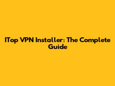 ITop VPN Installer: The Complete Guide