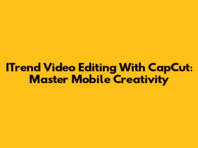 ITrend Video Editing With CapCut: Master Mobile Creativity