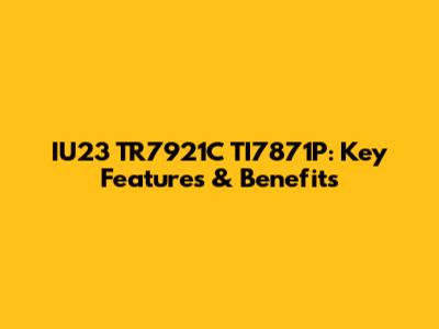 IU23 TR7921C TI7871P: Key Features & Benefits