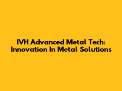 IVH Advanced Metal Tech: Innovation In Metal Solutions