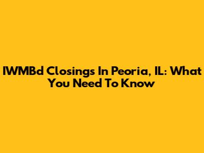 IWMBd Closings In Peoria, IL: What You Need To Know