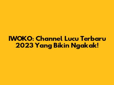 IWOKO: Channel Lucu Terbaru 2023 Yang Bikin Ngakak!